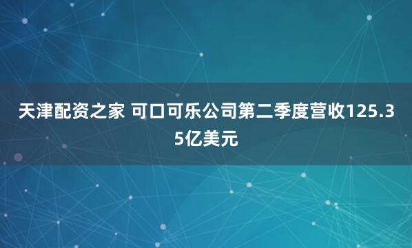 天津配资之家 可口可乐公司第二季度营收125.35亿美元