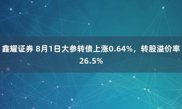 鑫耀证券 8月1日大参转债上涨0.64%，转股溢价率26.5%