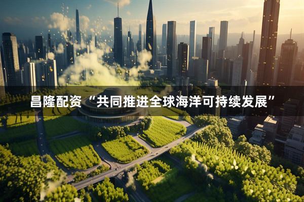 昌隆配资 “共同推进全球海洋可持续发展”