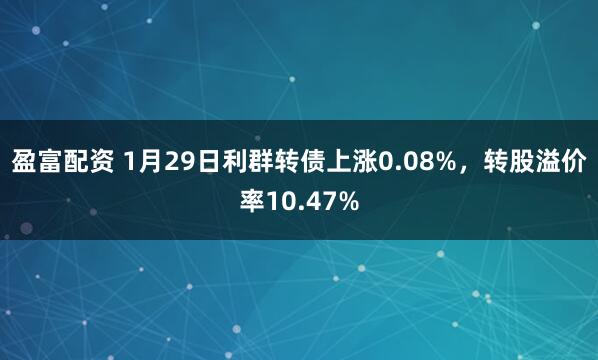 盈富配资 1月29日利群转债上涨0.08%，转股溢价率10.47%