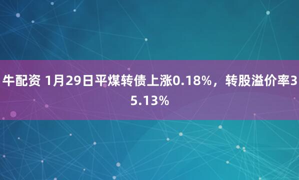 牛配资 1月29日平煤转债上涨0.18%，转股溢价率35.13%