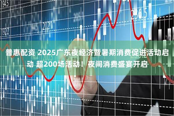 普惠配资 2025广东夜经济暨暑期消费促进活动启动 超200场活动！夜间消费盛宴开启