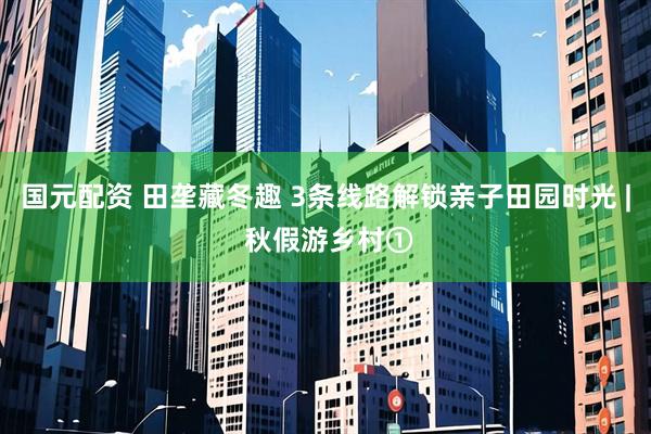 国元配资 田垄藏冬趣 3条线路解锁亲子田园时光 | 秋假游乡村①
