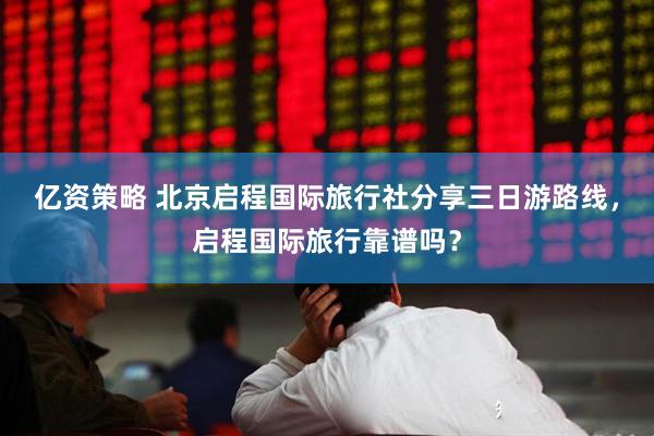 亿资策略 北京启程国际旅行社分享三日游路线，启程国际旅行靠谱吗？