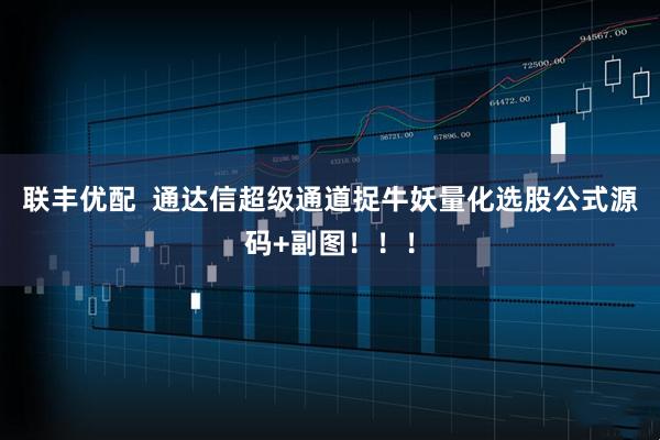 联丰优配  通达信超级通道捉牛妖量化选股公式源码+副图！！！