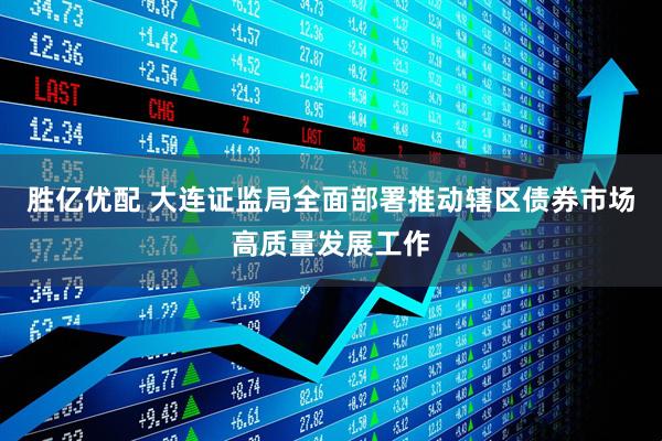 胜亿优配 大连证监局全面部署推动辖区债券市场高质量发展工作