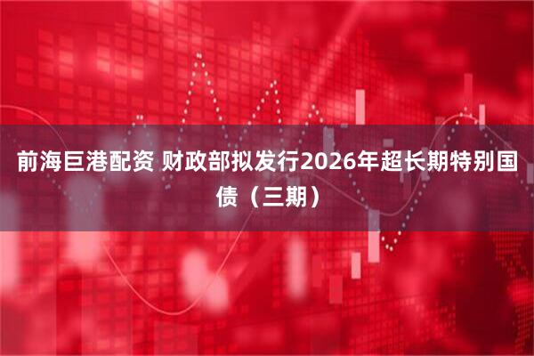 前海巨港配资 财政部拟发行2026年超长期特别国债（三期）