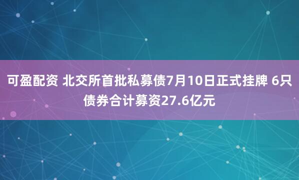可盈配资 北交所首批私募债7月10日正式挂牌 6只债券合计募资27.6亿元