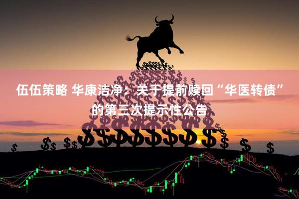 伍伍策略 华康洁净：关于提前赎回“华医转债”的第三次提示性公告
